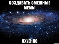 создавать смешные мемы охуенно