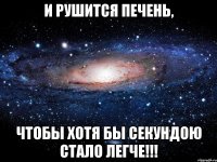 и рушится печень, чтобы хотя бы секундою стало легче!!!