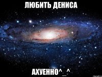 любить дениса ахуенно^_^