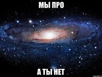 мы про а ты нет