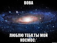 вова люблю тебя,ты мой космос:*