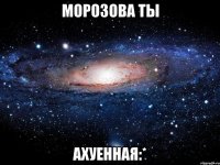 морозова ты ахуенная:*