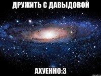 дружить с давыдовой ахуенно:3