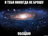 я тебя никогда не брошу обещаю