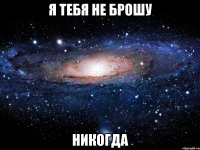 я тебя не брошу никогда