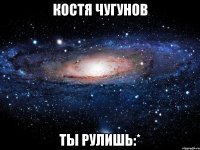 костя чугунов ты рулишь:*