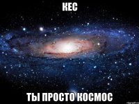 кес ты просто космос