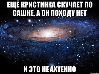 ещё кристинка скучает по сашке, а он походу нет и это не ахуенно