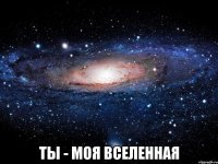  ты - моя вселенная