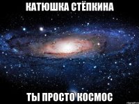 катюшка стёпкина ты просто космос