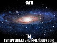 катя ты супергениальныйчеловечоок