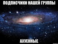 подписчики нашей группы ахуенные