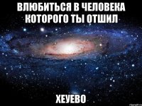 влюбиться в человека которого ты отшил хеуево