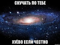 скучать по тебе хуёво если честно