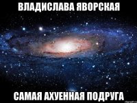 владислава яворская самая ахуенная подруга