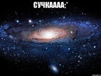 сучкаааа;* 