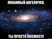 любимый ангелочек, ты просто космос!!!