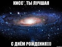 кисс*, ты лучшая с днём рождения)))