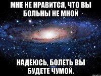 мне не нравится, что вы больны не мной надеюсь, болеть вы будете чумой.