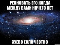 ревновать его,когда между вами ничего нет хуево если честно