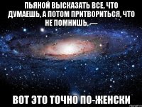 пьяной высказать все, что думаешь, а потом притвориться, что не помнишь, — вот это точно по-женски