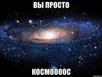 вы просто космоооос