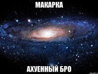 макарка ахуенный бро