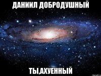 даниил добродушный ты,ахуенный