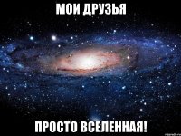 мои друзья просто вселенная!