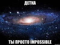 детка ты просто impossible