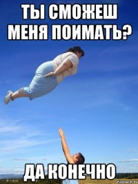 ты сможеш меня поимать? да конечно