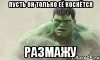 пусть он только её коснётся размажу