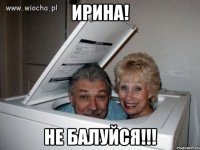 ирина! не балуйся!!!