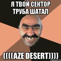 я твой сектор труба шатал ((((aze desert))))