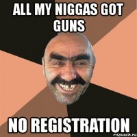 all my niggas got guns no registration