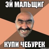 эй мальщиг купи чебурек