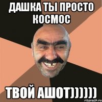 дашка ты просто космос твой ашот))))))