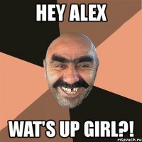 hey alex wat's up girl?!