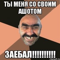 ты меня со своим ашотом заебал!!!