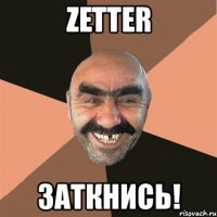 zetter заткнись!