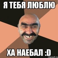 я тебя люблю ха наебал :d