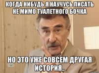 когда нибудь я научусь писать не мимо туалетного бочка но это уже совсем другая история..