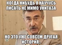 когда нибудь я научусь писать не мимо унитаза но это уже совсем другая история..