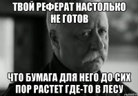 твой реферат настолько не готов что бумага для него до сих пор растет где-то в лесу