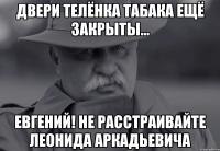 двери телёнка табака ещё закрыты... евгений! не расстраивайте леонида аркадьевича