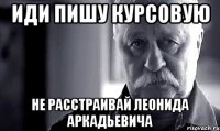 иди пишу курсовую не расстраивай леонида аркадьевича