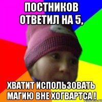 постников ответил на 5, хватит использовать магию вне хогвартса !