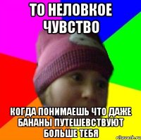 то неловкое чувство когда понимаешь что даже бананы путешевствуют больше тебя