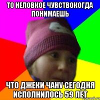 то неловкое чувствокогда понимаешь что джеки чану сегодня исполнилось 59 лет