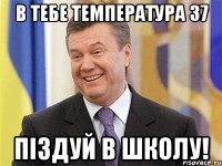 в тебе температура 37 піздуй в школу!